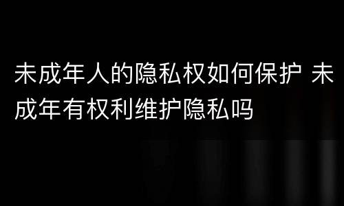 未成年人的隐私权如何保护 未成年有权利维护隐私吗