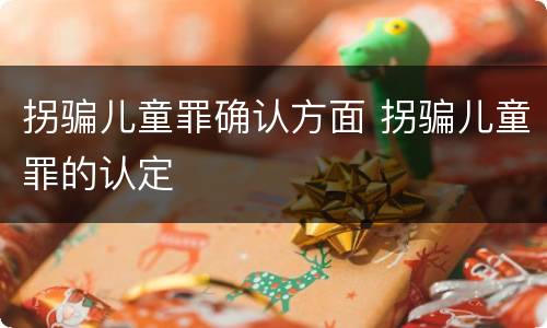 拐骗儿童罪确认方面 拐骗儿童罪的认定