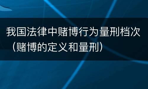 我国法律中赌博行为量刑档次（赌博的定义和量刑）