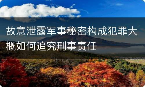故意泄露军事秘密构成犯罪大概如何追究刑事责任