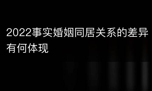 2022事实婚姻同居关系的差异有何体现