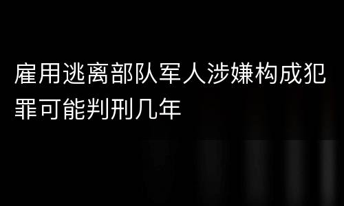 雇用逃离部队军人涉嫌构成犯罪可能判刑几年