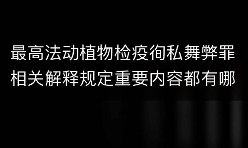最高法动植物检疫徇私舞弊罪相关解释规定重要内容都有哪些