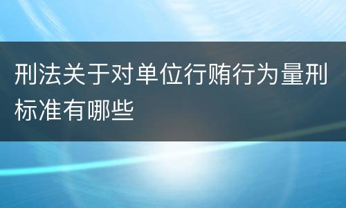 刑法关于对单位行贿行为量刑标准有哪些