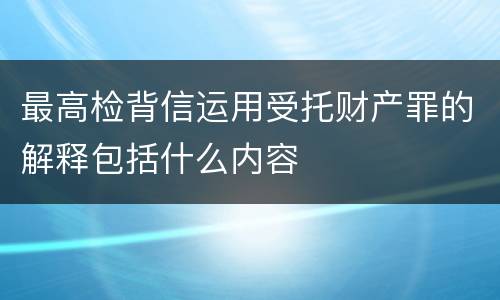 最高检背信运用受托财产罪的解释包括什么内容