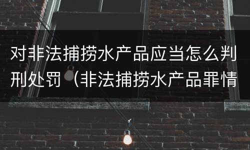 对非法捕捞水产品应当怎么判刑处罚（非法捕捞水产品罪情节严重的认定）