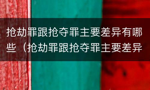 抢劫罪跟抢夺罪主要差异有哪些（抢劫罪跟抢夺罪主要差异有哪些呢）