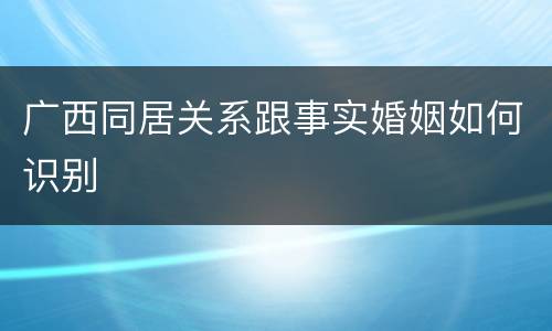 广西同居关系跟事实婚姻如何识别