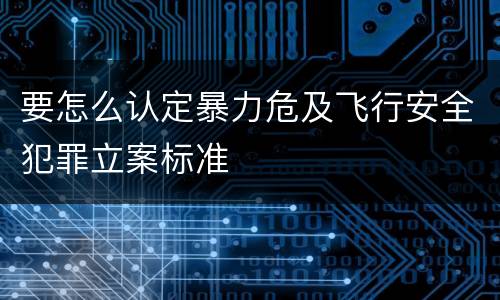 要怎么认定暴力危及飞行安全犯罪立案标准
