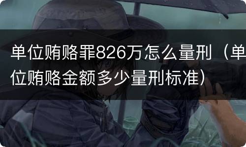 单位贿赂罪826万怎么量刑（单位贿赂金额多少量刑标准）