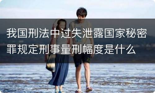 我国刑法中过失泄露国家秘密罪规定刑事量刑幅度是什么