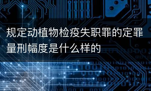 规定动植物检疫失职罪的定罪量刑幅度是什么样的