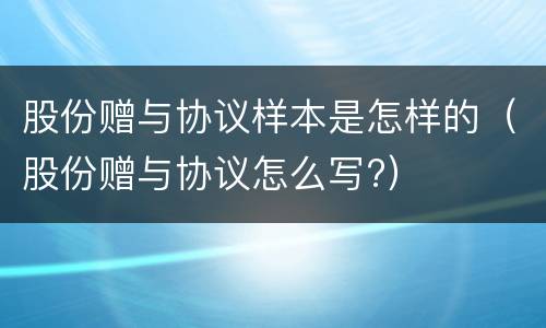 股份赠与协议样本是怎样的（股份赠与协议怎么写?）