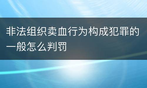 非法组织卖血行为构成犯罪的一般怎么判罚