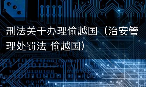 刑法关于办理偷越国（治安管理处罚法 偷越国）