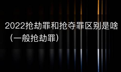 2022抢劫罪和抢夺罪区别是啥（一般抢劫罪）