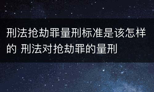 刑法抢劫罪量刑标准是该怎样的 刑法对抢劫罪的量刑