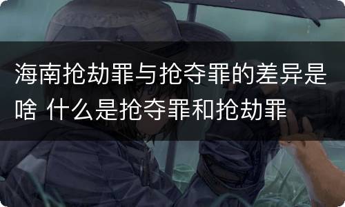 海南抢劫罪与抢夺罪的差异是啥 什么是抢夺罪和抢劫罪