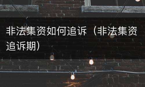 非法集资如何追诉（非法集资追诉期）