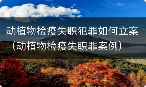 动植物检疫失职犯罪如何立案（动植物检疫失职罪案例）