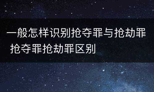 一般怎样识别抢夺罪与抢劫罪 抢夺罪抢劫罪区别