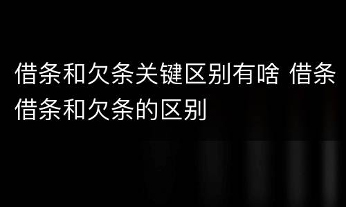 借条和欠条关键区别有啥 借条借条和欠条的区别