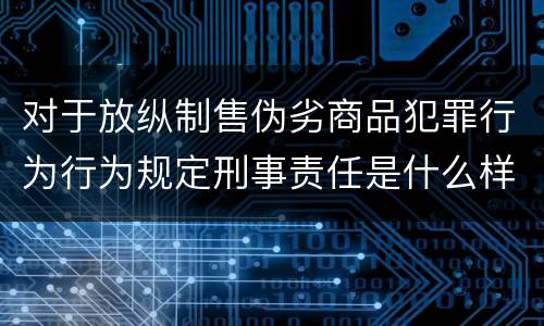 对于放纵制售伪劣商品犯罪行为行为规定刑事责任是什么样