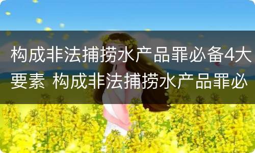 构成非法捕捞水产品罪必备4大要素 构成非法捕捞水产品罪必备4大要素是什么
