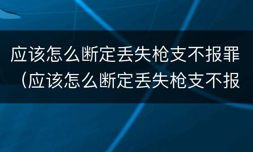 应该怎么断定丢失枪支不报罪（应该怎么断定丢失枪支不报罪呢）
