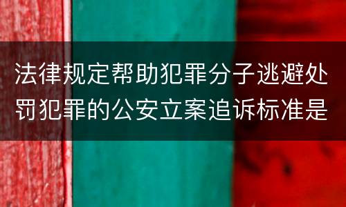 法律规定帮助犯罪分子逃避处罚犯罪的公安立案追诉标准是怎样的
