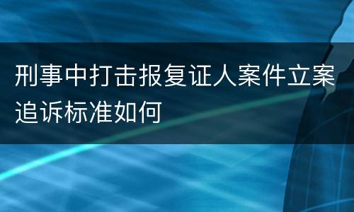 刑事中打击报复证人案件立案追诉标准如何