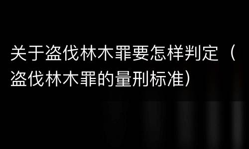 关于盗伐林木罪要怎样判定（盗伐林木罪的量刑标准）