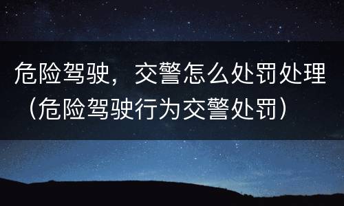 危险驾驶，交警怎么处罚处理（危险驾驶行为交警处罚）