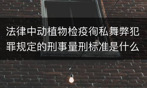 法律中动植物检疫徇私舞弊犯罪规定的刑事量刑标准是什么