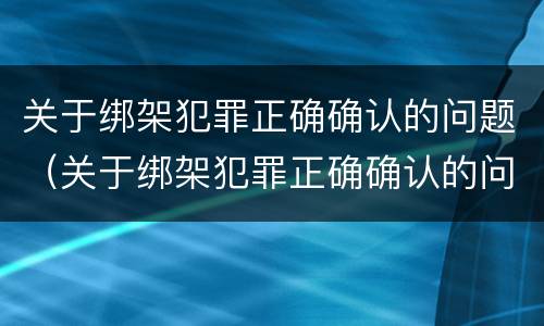 关于绑架犯罪正确确认的问题（关于绑架犯罪正确确认的问题有）