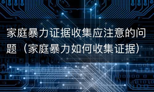 家庭暴力证据收集应注意的问题（家庭暴力如何收集证据）