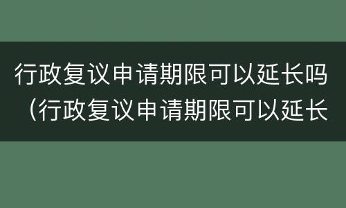行政复议申请期限可以延长吗（行政复议申请期限可以延长吗）