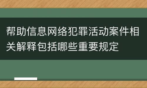 帮助信息网络犯罪活动案件相关解释包括哪些重要规定
