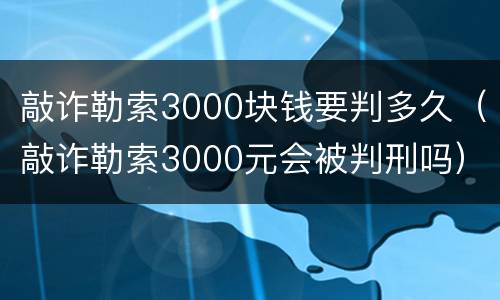 敲诈勒索3000块钱要判多久（敲诈勒索3000元会被判刑吗）