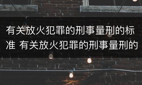 有关放火犯罪的刑事量刑的标准 有关放火犯罪的刑事量刑的标准是