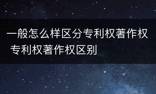 一般怎么样区分专利权著作权 专利权著作权区别