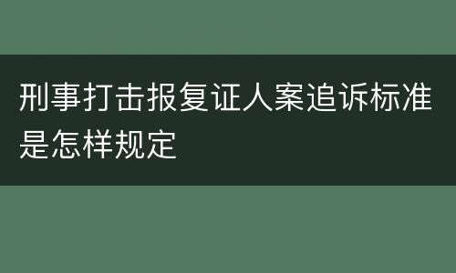 刑事打击报复证人案追诉标准是怎样规定