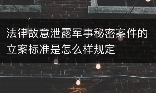 法律故意泄露军事秘密案件的立案标准是怎么样规定