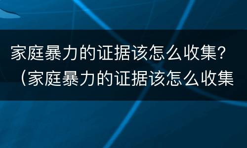 家庭暴力的证据该怎么收集？（家庭暴力的证据该怎么收集呢）
