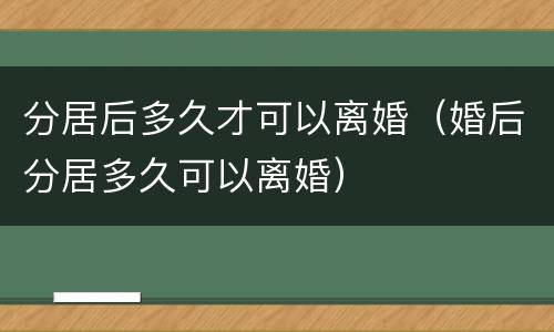 分居后多久才可以离婚（婚后分居多久可以离婚）