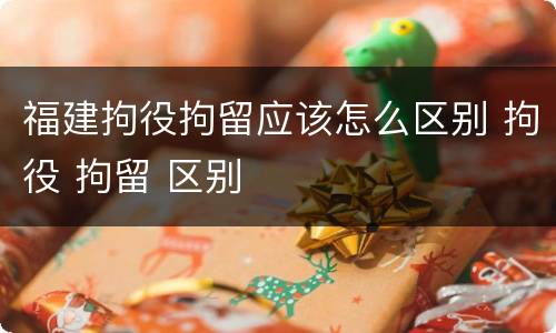 福建拘役拘留应该怎么区别 拘役 拘留 区别