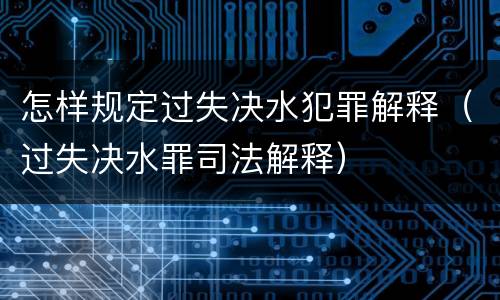 怎样规定过失决水犯罪解释（过失决水罪司法解释）
