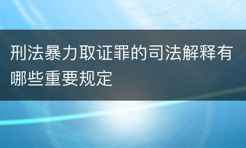 刑法暴力取证罪的司法解释有哪些重要规定