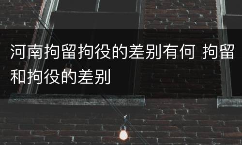 河南拘留拘役的差别有何 拘留和拘役的差别