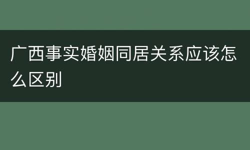 广西事实婚姻同居关系应该怎么区别